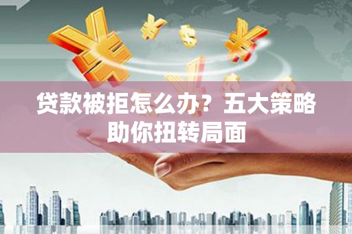 昭阳贷款被拒怎么办？五大策略助你扭转局面