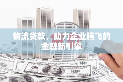 昭阳物流贷款，助力企业腾飞的金融新引擎