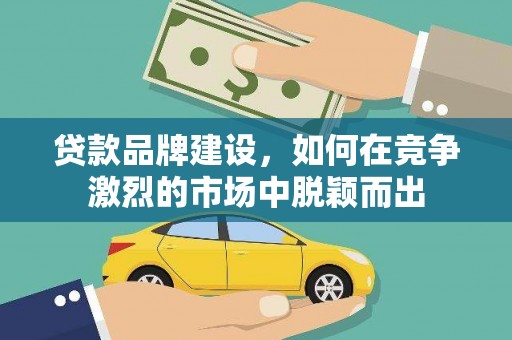 昭阳贷款品牌建设，如何在竞争激烈的市场中脱颖而出