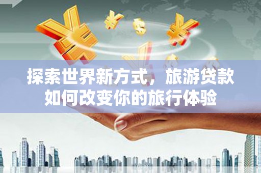 昭阳探索世界新方式，旅游贷款如何改变你的旅行体验