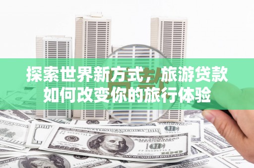 昭阳探索世界新方式，旅游贷款如何改变你的旅行体验