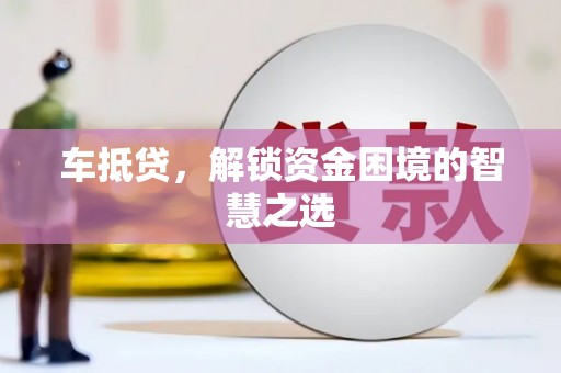 昭阳车抵贷，解锁资金困境的智慧之选