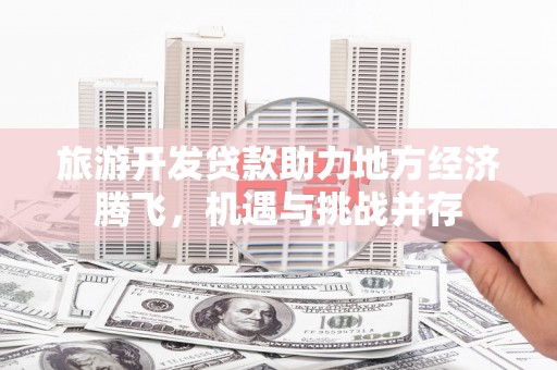 昭阳旅游开发贷款助力地方经济腾飞，机遇与挑战并存