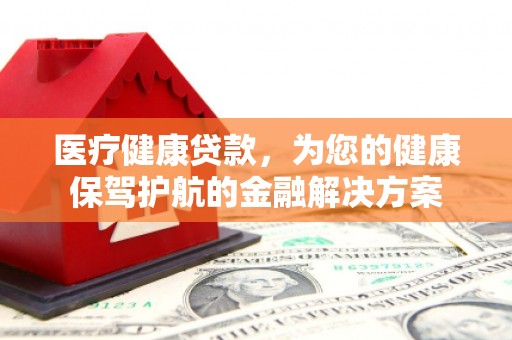 昭阳医疗健康贷款，为您的健康保驾护航的金融解决方案