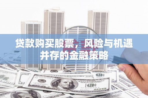 昭阳贷款购买股票，风险与机遇并存的金融策略