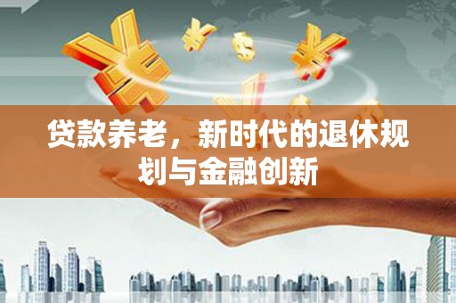 昭阳贷款养老，新时代的退休规划与金融创新