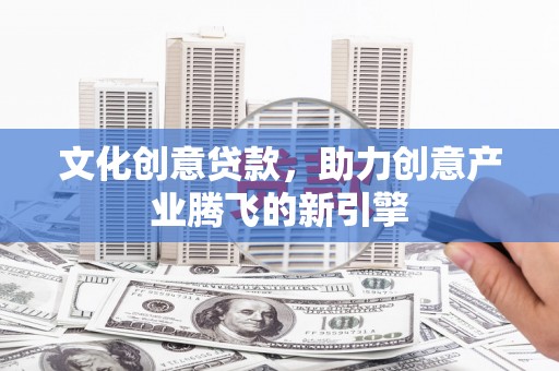 昭阳文化创意贷款，助力创意产业腾飞的新引擎