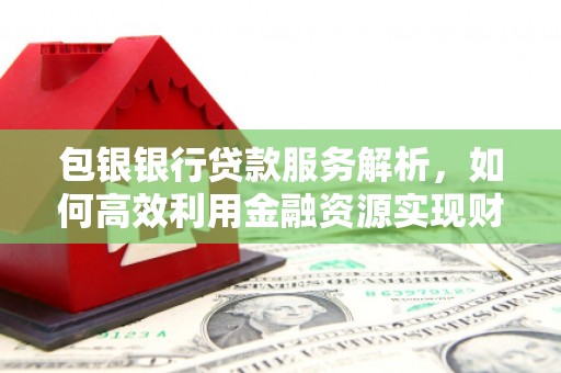 昭阳包银银行贷款服务解析，如何高效利用金融资源实现财富增长