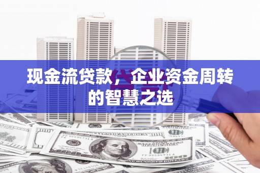 昭阳现金流贷款，企业资金周转的智慧之选