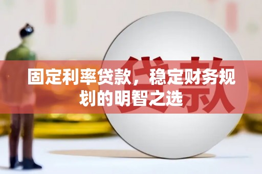昭阳固定利率贷款，稳定财务规划的明智之选