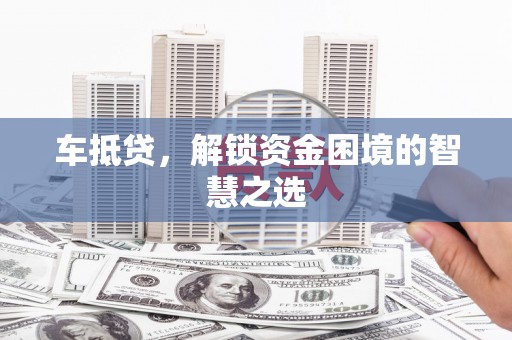 昭阳车抵贷，解锁资金困境的智慧之选