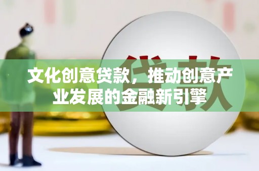 昭阳文化创意贷款，推动创意产业发展的金融新引擎