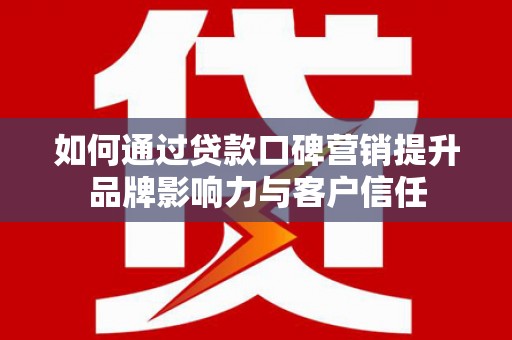 昭阳如何通过贷款口碑营销提升品牌影响力与客户信任