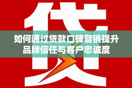 昭阳如何通过贷款口碑营销提升品牌信任与客户忠诚度
