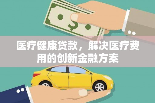 昭阳医疗健康贷款，解决医疗费用的创新金融方案