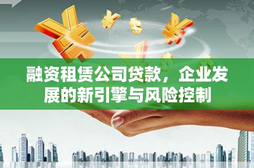 昭阳融资租赁公司贷款，企业发展的新引擎与风险控制