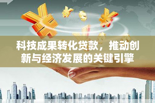 昭阳科技成果转化贷款，推动创新与经济发展的关键引擎