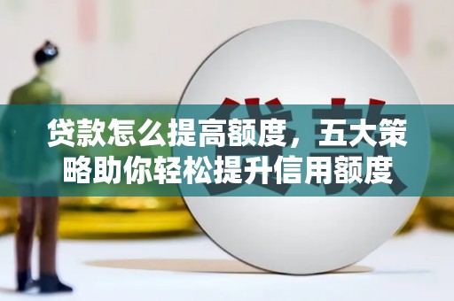 昭阳贷款怎么提高额度，五大策略助你轻松提升信用额度