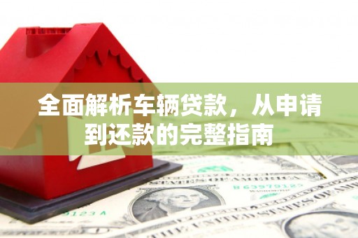 昭阳全面解析车辆贷款，从申请到还款的完整指南