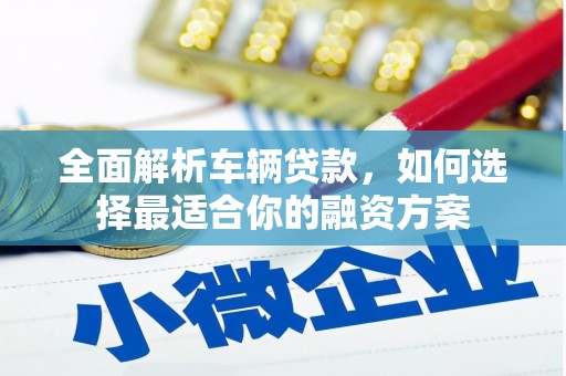 昭阳全面解析车辆贷款，如何选择最适合你的融资方案