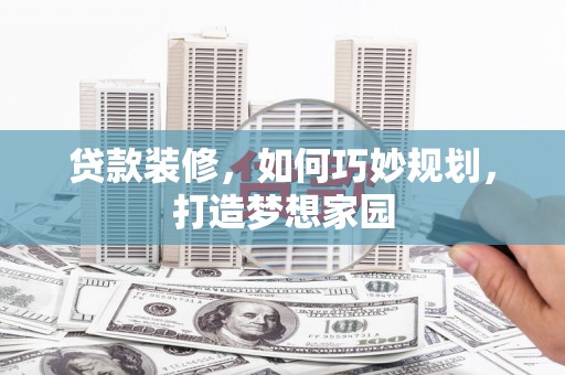 昭阳贷款装修，如何巧妙规划，打造梦想家园
