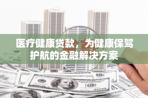 昭阳医疗健康贷款，为健康保驾护航的金融解决方案