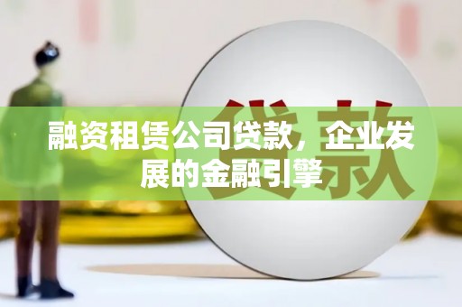 昭阳融资租赁公司贷款，企业发展的金融引擎