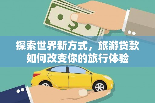 昭阳探索世界新方式，旅游贷款如何改变你的旅行体验